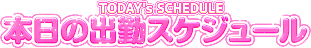 TODAY's SCHEDULE 本日の出勤スケジュール
